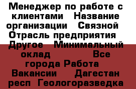 Менеджер по работе с клиентами › Название организации ­ Связной › Отрасль предприятия ­ Другое › Минимальный оклад ­ 25 500 - Все города Работа » Вакансии   . Дагестан респ.,Геологоразведка п.